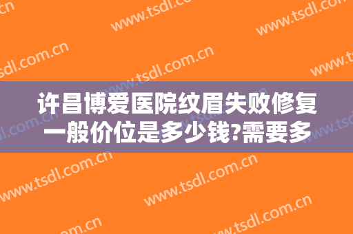 许昌博爱医院纹眉失败修复一般价位是多少钱?需要多久恢复?