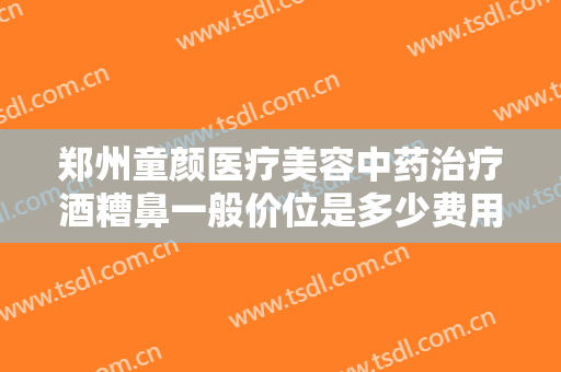 郑州童颜医疗美容中药治疗酒糟鼻一般价位是多少费用?多长时间恢复?