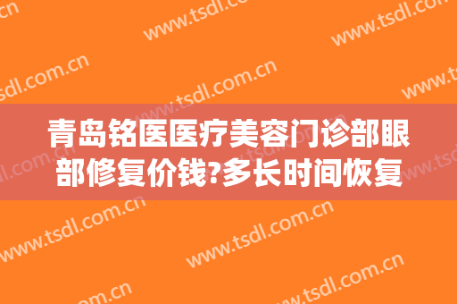 青岛铭医医疗美容门诊部眼部修复价钱?多长时间恢复?(青岛铭医国际整形美容医院)