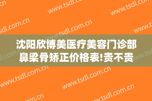 沈阳欣博美医疗美容门诊部鼻梁骨矫正价格表!贵不贵?(沈阳隆鼻医生)