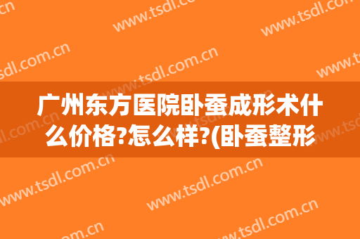 广州东方医院卧蚕成形术什么价格?怎么样?(卧蚕整形手术价格)
