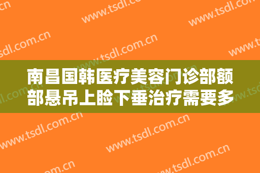 南昌国韩医疗美容门诊部额部悬吊上睑下垂治疗需要多少费用?贵不贵?
