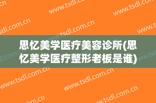 思忆美学医疗美容诊所(思忆美学医疗整形老板是谁)