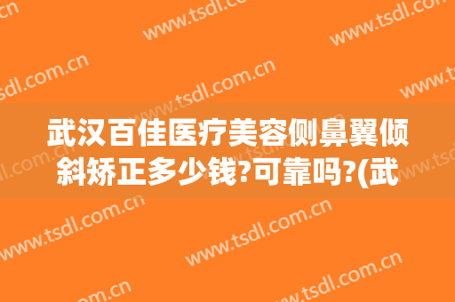 武汉百佳医疗美容侧鼻翼倾斜矫正多少钱?可靠吗?(武汉鼻翼缩小好的医院)