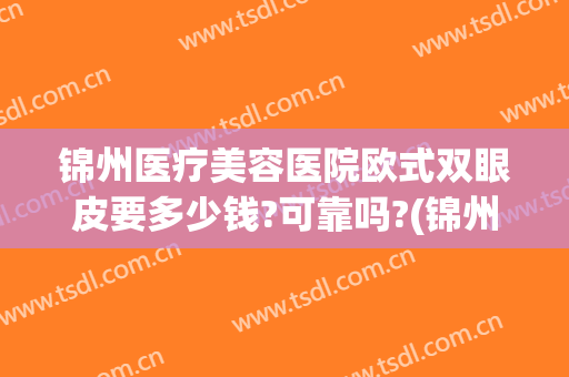 锦州医疗美容医院欧式双眼皮要多少钱?可靠吗?(锦州双眼皮手术哪家好)