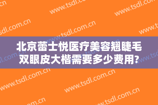 北京蕾士悦医疗美容翘睫毛双眼皮大楷需要多少费用?靠谱吗?