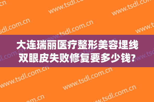 大连瑞丽医疗整形美容埋线双眼皮失败修复要多少钱?怎么样?(哈尔滨瑞丽整形双眼皮修复怎么样)