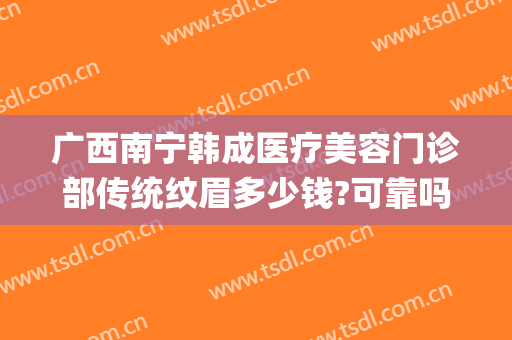 广西南宁韩成医疗美容门诊部传统纹眉多少钱?可靠吗?(南宁韩成整形医院怎么样?)