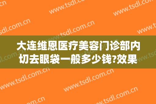 大连维恩医疗美容门诊部内切去眼袋一般多少钱?效果怎么样?(大连切眼袋哪里比较好)