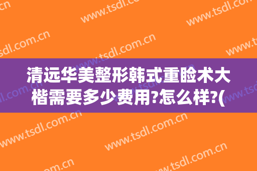 清远华美整形韩式重睑术大楷需要多少费用?怎么样?(清远人民医院整形科)