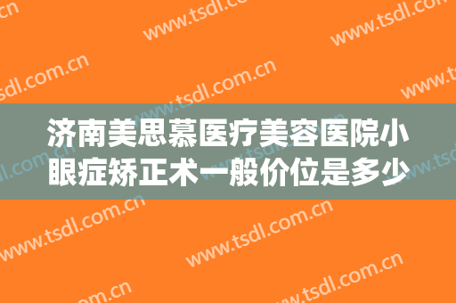 济南美思慕医疗美容医院小眼症矫正术一般价位是多少?靠谱吗?(济南眼综合口碑好的整形医院)