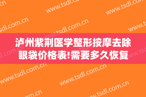 泸州紫荆医学整形按摩去除眼袋价格表!需要多久恢复?(泸州紫荆整形美容医院)