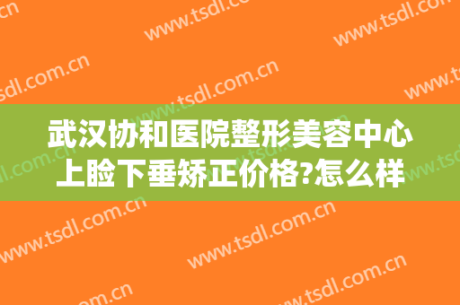 武汉协和医院整形美容中心上睑下垂矫正价格?怎么样?(上睑下垂矫正哪个医院好)