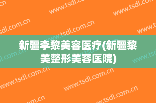 新疆李黎美容医疗(新疆黎美整形美容医院)