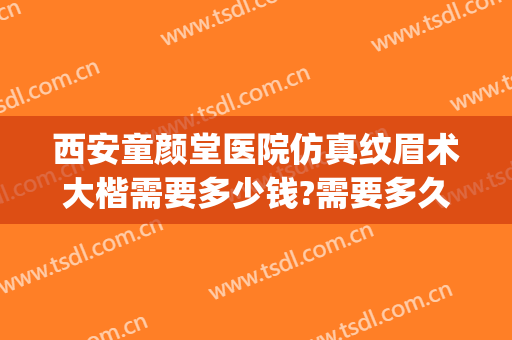 西安童颜堂医院仿真纹眉术大楷需要多少钱?需要多久恢复?(西安碑林区童颜堂整形医院)