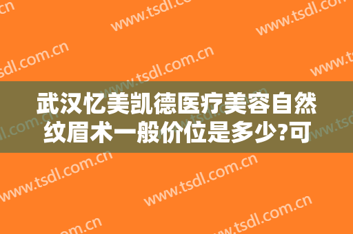 武汉忆美凯德医疗美容自然纹眉术一般价位是多少?可靠吗?