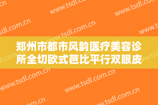 郑州市都市风韵医疗美容诊所全切欧式芭比平行双眼皮大楷需要多少费用?需要多久恢复?