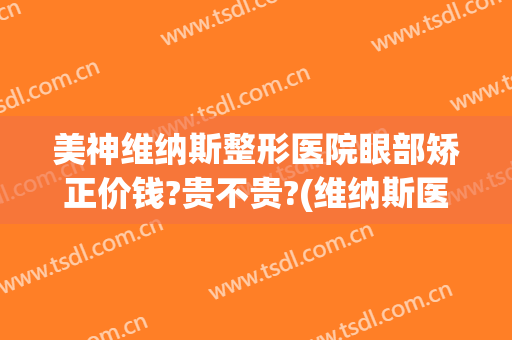 美神维纳斯整形医院眼部矫正价钱?贵不贵?(维纳斯医疗美容医院怎么样)