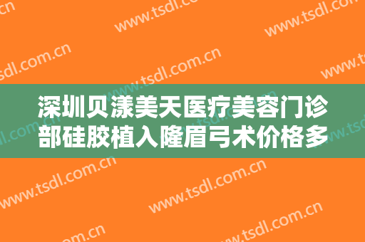深圳贝漾美天医疗美容门诊部硅胶植入隆眉弓术价格多少钱?可靠吗?