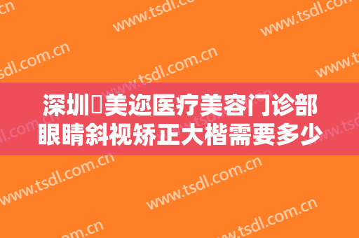 深圳蒳美迩医疗美容门诊部眼睛斜视矫正大楷需要多少钱?有哪些优势?