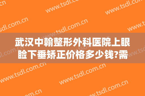 武汉中翰整形外科医院上眼睑下垂矫正价格多少钱?需要多久恢复?(武汉中翰整形医院电话)