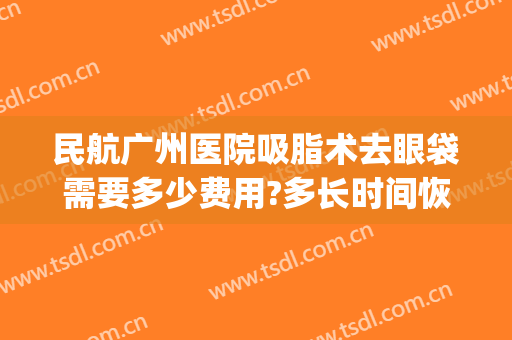 民航广州医院吸脂术去眼袋需要多少费用?多长时间恢复?(吸脂去眼袋手术费一般是多少)
