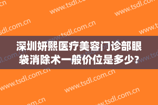 深圳妍熙医疗美容门诊部眼袋消除术一般价位是多少?可靠吗?(熙妍祛斑怎么样)