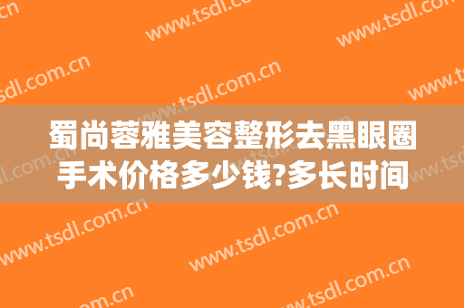 蜀尚蓉雅美容整形去黑眼圈手术价格多少钱?多长时间恢复?(蜀尚蓉雅整形医院地址)