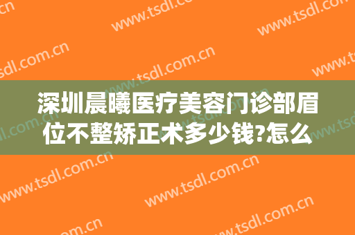 深圳晨曦医疗美容门诊部眉位不整矫正术多少钱?怎么样?(深圳做眉毛比较好的医美)
