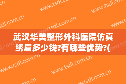 武汉华美整形外科医院仿真绣眉多少钱?有哪些优势?(武汉华美医疗美容医院)