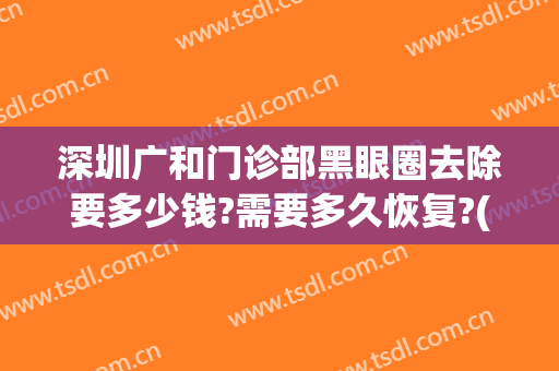 深圳广和门诊部黑眼圈去除要多少钱?需要多久恢复?(深圳去除眼袋黑眼圈哪里最好)