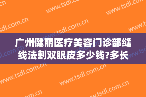 广州健丽医疗美容门诊部缝线法割双眼皮多少钱?多长时间恢复?(广州哪个医院有美容线缝针)