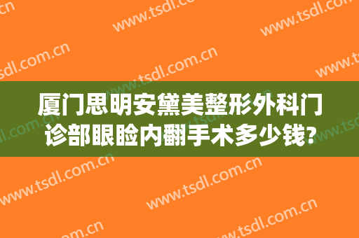 厦门思明安黛美整形外科门诊部眼睑内翻手术多少钱?效果怎么样?(厦门安黛美整形好不好)