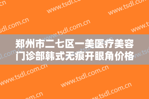 郑州市二七区一美医疗美容门诊部韩式无痕开眼角价格多少钱?效果怎么样?