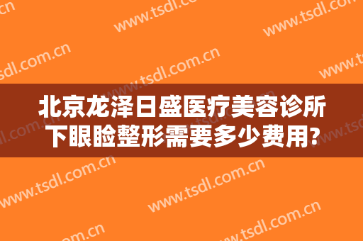 北京龙泽日盛医疗美容诊所下眼睑整形需要多少费用?有哪些优势?