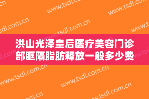 洪山光泽皇后医疗美容门诊部眶隔脂肪释放一般多少费用?可靠吗?