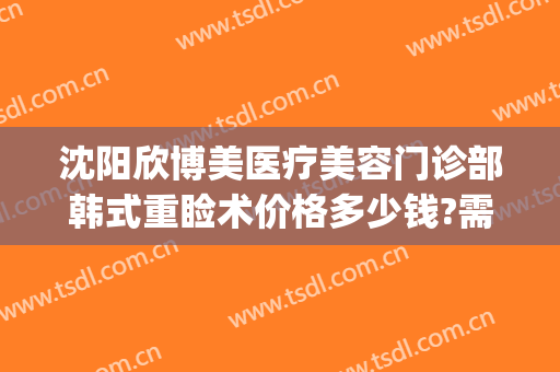 沈阳欣博美医疗美容门诊部韩式重睑术价格多少钱?需要多久恢复?(沈阳匠欣医疗美容整形医院电话)