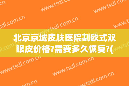 北京京城皮肤医院割欧式双眼皮价格?需要多久恢复?(北京割双眼皮大概多少钱)