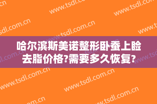 哈尔滨斯美诺整形卧蚕上睑去脂价格?需要多久恢复?