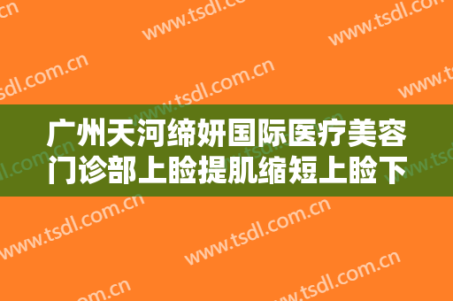 广州天河缔妍国际医疗美容门诊部上睑提肌缩短上睑下垂多少钱?可靠吗?