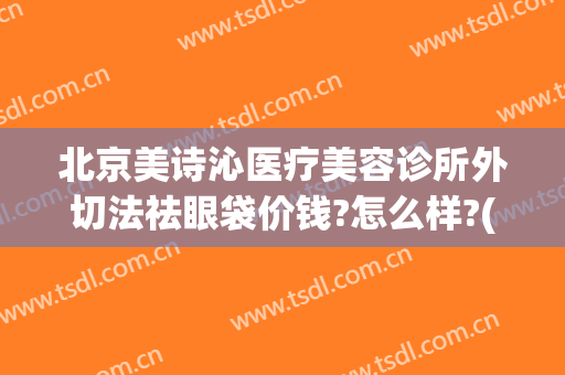 北京美诗沁医疗美容诊所外切法祛眼袋价钱?怎么样?(美诗沁不开刀去眼袋)