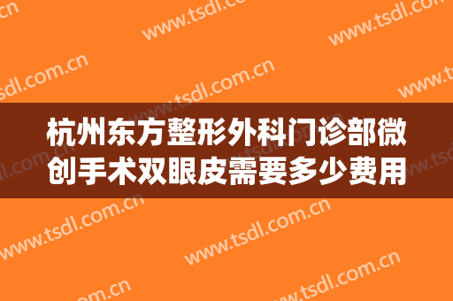 杭州东方整形外科门诊部微创手术双眼皮需要多少费用?怎么样?(杭州市整形外科医院)