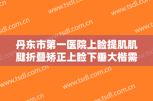 丹东市第一医院上睑提肌肌腱折叠矫正上睑下垂大楷需要多少费用?贵不贵?