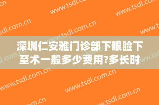 深圳仁安雅门诊部下眼睑下至术一般多少费用?多长时间恢复?(眼睑下至矫正手术多少钱)