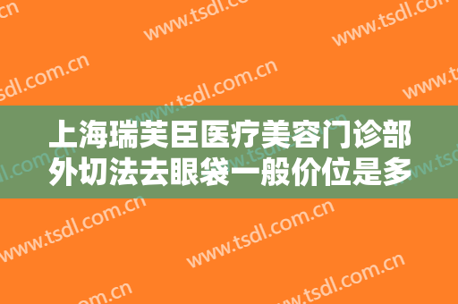 上海瑞芙臣医疗美容门诊部外切法去眼袋一般价位是多少钱?好不好?