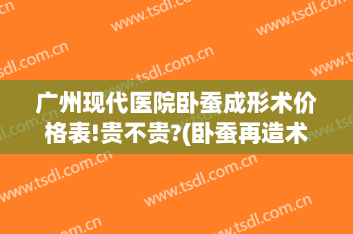 广州现代医院卧蚕成形术价格表!贵不贵?(卧蚕再造术价格)