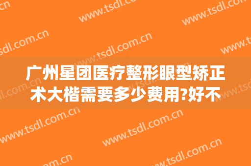 广州星团医疗整形眼型矫正术大楷需要多少费用?好不好?(广州星面孔整形医院)