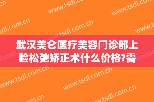 武汉美仑医疗美容门诊部上睑松弛矫正术什么价格?需要多久恢复?(武汉做上睑下垂比较好的医院)