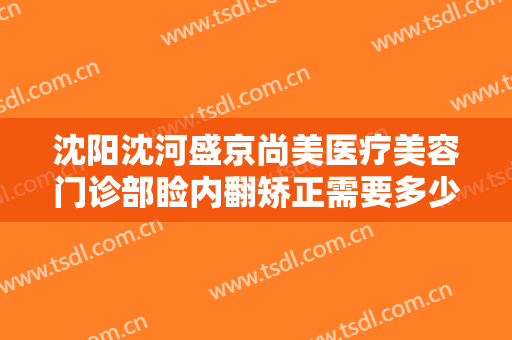 沈阳沈河盛京尚美医疗美容门诊部睑内翻矫正需要多少费用?多长时间恢复?