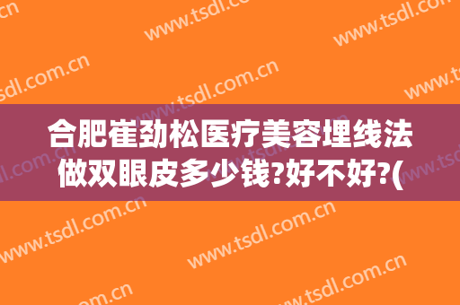 合肥崔劲松医疗美容埋线法做双眼皮多少钱?好不好?(合肥崔劲松微创整形医院)